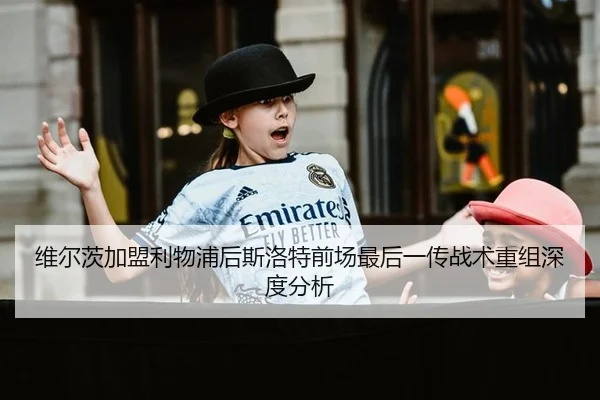 维尔茨加盟利物浦后斯洛特前场最后一传战术重组深度分析